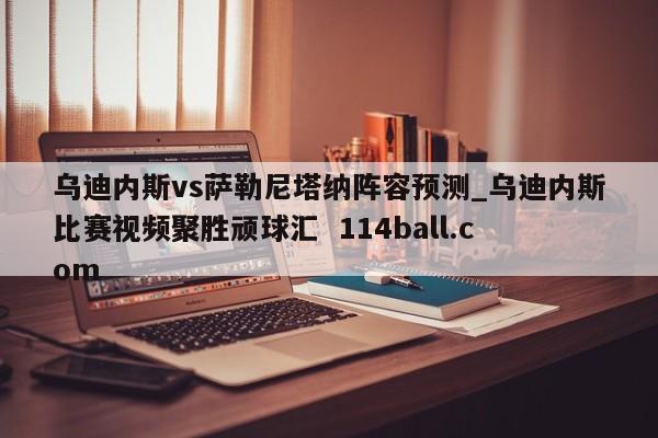 乌迪内斯vs萨勒尼塔纳阵容预测_乌迪内斯比赛视频聚胜顽球汇  114ball.com