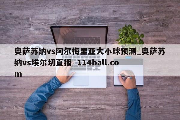 奥萨苏纳vs阿尔梅里亚大小球预测_奥萨苏纳vs埃尔切直播  114ball.com