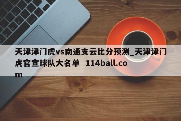天津津门虎vs南通支云比分预测_天津津门虎官宣球队大名单  114ball.com