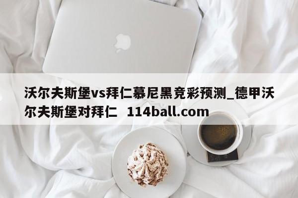 沃尔夫斯堡vs拜仁慕尼黑竞彩预测_德甲沃尔夫斯堡对拜仁  114ball.com