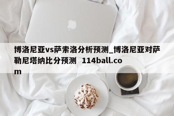 博洛尼亚vs萨索洛分析预测_博洛尼亚对萨勒尼塔纳比分预测  114ball.com