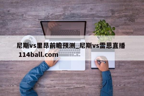 尼斯vs里昂前瞻预测_尼斯vs雷恩直播  114ball.com