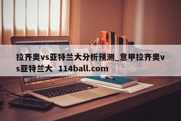 拉齐奥vs亚特兰大分析预测_意甲拉齐奥vs亚特兰大  114ball.com