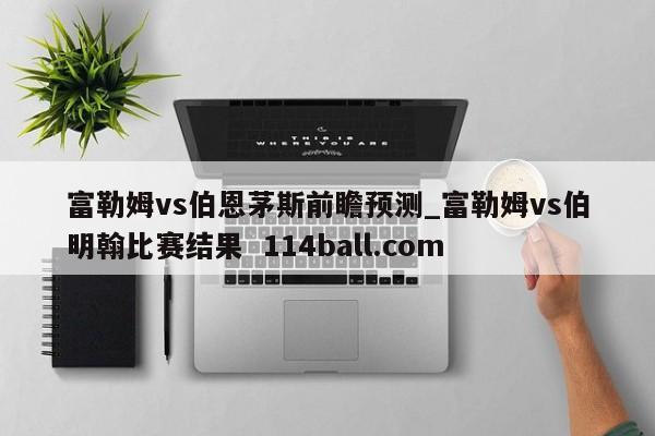 富勒姆vs伯恩茅斯前瞻预测_富勒姆vs伯明翰比赛结果  114ball.com