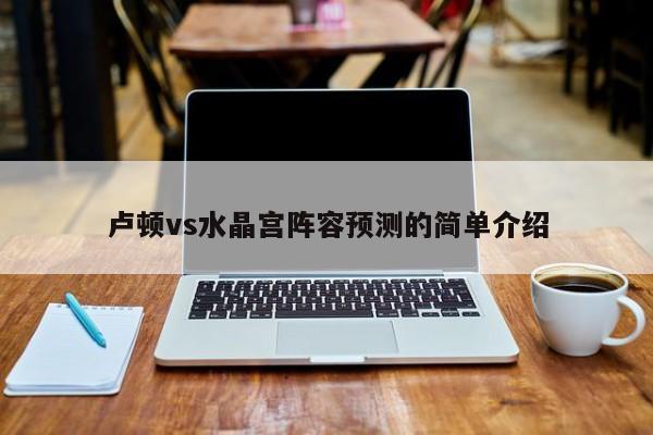 卢顿vs水晶宫阵容预测的简单介绍