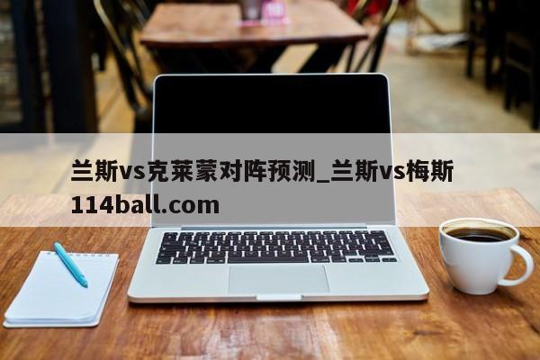 兰斯vs克莱蒙对阵预测_兰斯vs梅斯  114ball.com