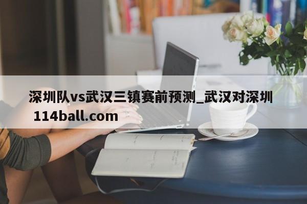 深圳队vs武汉三镇赛前预测_武汉对深圳  114ball.com