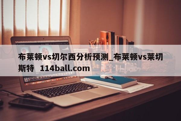 布莱顿vs切尔西分析预测_布莱顿vs莱切斯特  114ball.com