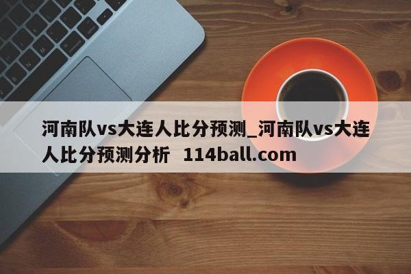 河南队vs大连人比分预测_河南队vs大连人比分预测分析  114ball.com
