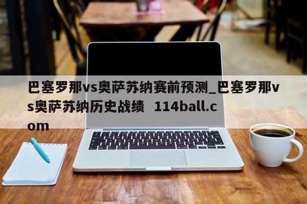 巴塞罗那vs奥萨苏纳赛前预测_巴塞罗那vs奥萨苏纳历史战绩  114ball.com