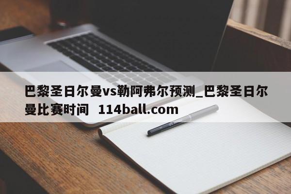 巴黎圣日尔曼vs勒阿弗尔预测_巴黎圣日尔曼比赛时间  114ball.com