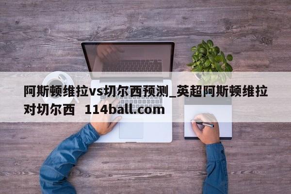 阿斯顿维拉vs切尔西预测_英超阿斯顿维拉对切尔西  114ball.com