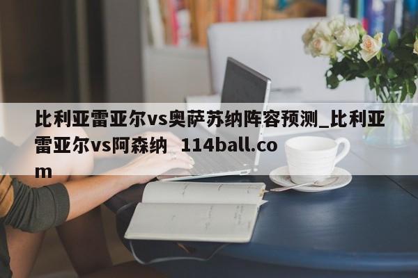 比利亚雷亚尔vs奥萨苏纳阵容预测_比利亚雷亚尔vs阿森纳  114ball.com