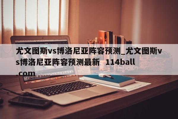 尤文图斯vs博洛尼亚阵容预测_尤文图斯vs博洛尼亚阵容预测最新  114ball.com