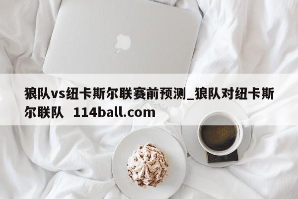 狼队vs纽卡斯尔联赛前预测_狼队对纽卡斯尔联队  114ball.com