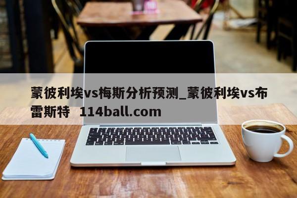 蒙彼利埃vs梅斯分析预测_蒙彼利埃vs布雷斯特  114ball.com