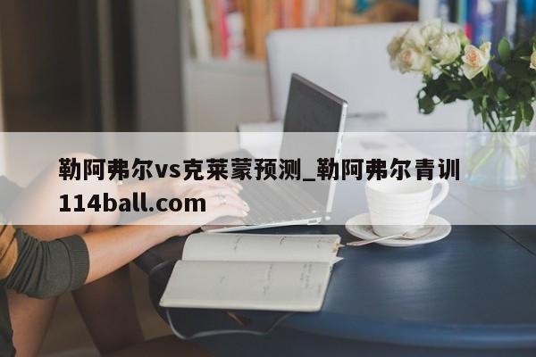 勒阿弗尔vs克莱蒙预测_勒阿弗尔青训  114ball.com