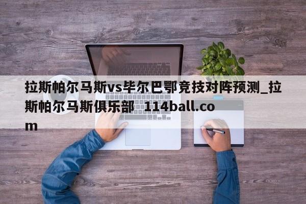 拉斯帕尔马斯vs毕尔巴鄂竞技对阵预测_拉斯帕尔马斯俱乐部  114ball.com