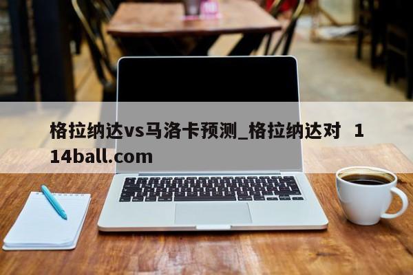 格拉纳达vs马洛卡预测_格拉纳达对  114ball.com
