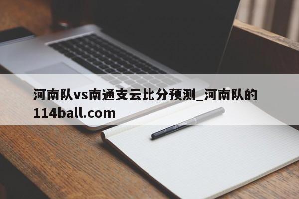 河南队vs南通支云比分预测_河南队的  114ball.com