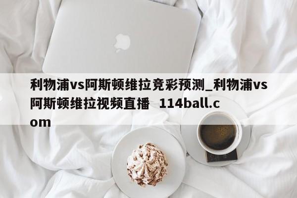 利物浦vs阿斯顿维拉竞彩预测_利物浦vs阿斯顿维拉视频直播  114ball.com