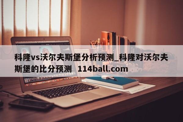 科隆vs沃尔夫斯堡分析预测_科隆对沃尔夫斯堡的比分预测  114ball.com