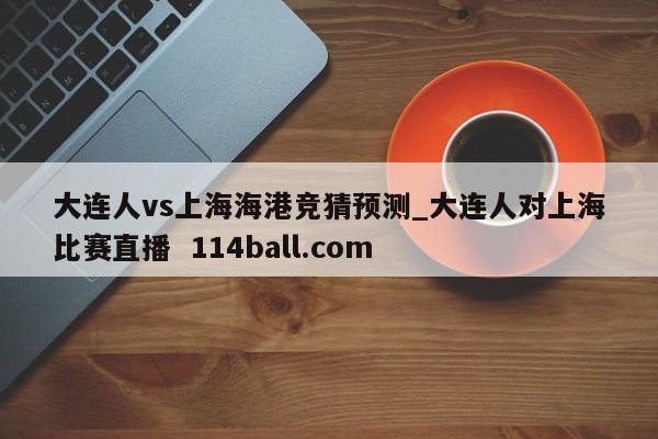 大连人vs上海海港竞猜预测_大连人对上海比赛直播  114ball.com