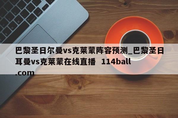 巴黎圣日尔曼vs克莱蒙阵容预测_巴黎圣日耳曼vs克莱蒙在线直播  114ball.com