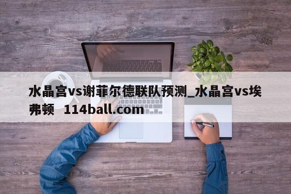 水晶宫vs谢菲尔德联队预测_水晶宫vs埃弗顿  114ball.com
