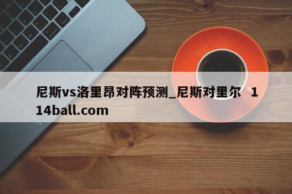 尼斯vs洛里昂对阵预测_尼斯对里尔  114ball.com