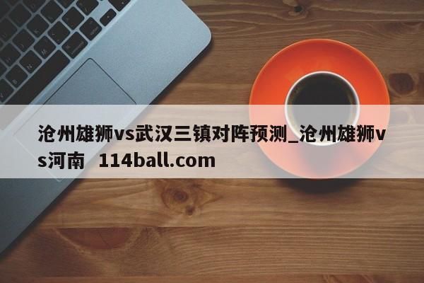 沧州雄狮vs武汉三镇对阵预测_沧州雄狮vs河南  114ball.com