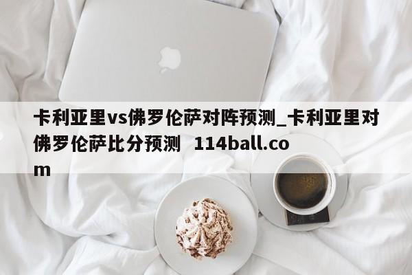 卡利亚里vs佛罗伦萨对阵预测_卡利亚里对佛罗伦萨比分预测  114ball.com