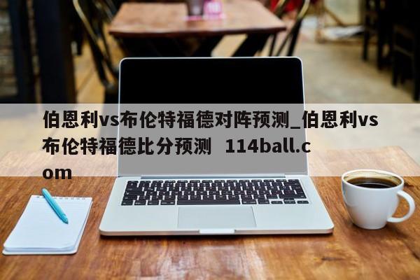 伯恩利vs布伦特福德对阵预测_伯恩利vs布伦特福德比分预测  114ball.com