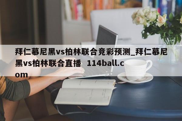 拜仁慕尼黑vs柏林联合竞彩预测_拜仁慕尼黑vs柏林联合直播  114ball.com