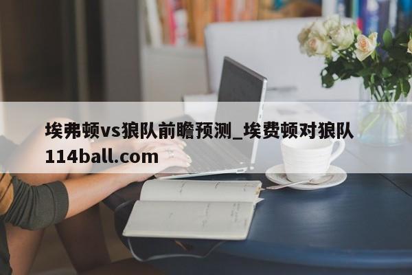 埃弗顿vs狼队前瞻预测_埃费顿对狼队  114ball.com