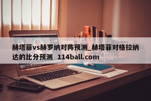 赫塔菲vs赫罗纳对阵预测_赫塔菲对格拉纳达的比分预测  114ball.com