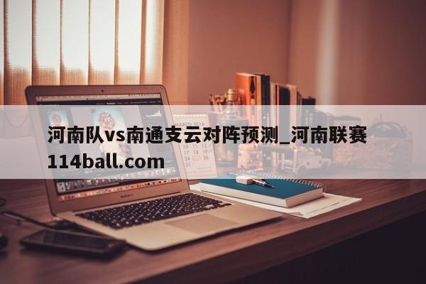 河南队vs南通支云对阵预测_河南联赛  114ball.com