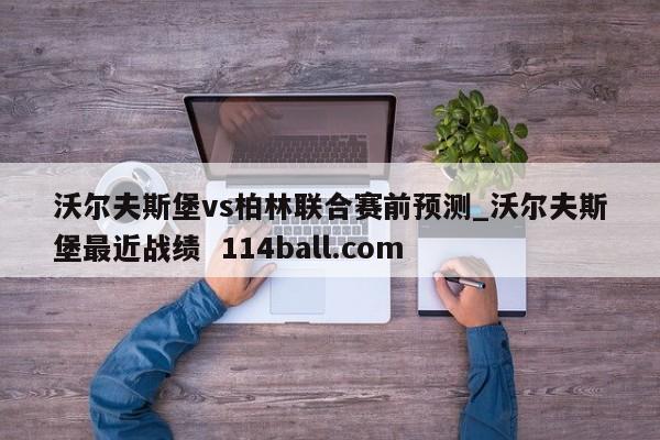 沃尔夫斯堡vs柏林联合赛前预测_沃尔夫斯堡最近战绩  114ball.com