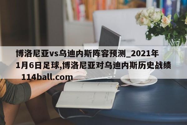博洛尼亚vs乌迪内斯阵容预测_2021年1月6日足球,博洛尼亚对乌迪内斯历史战绩  114ball.com