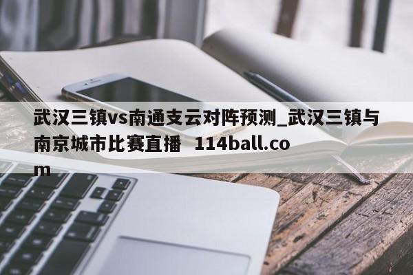 武汉三镇vs南通支云对阵预测_武汉三镇与南京城市比赛直播  114ball.com
