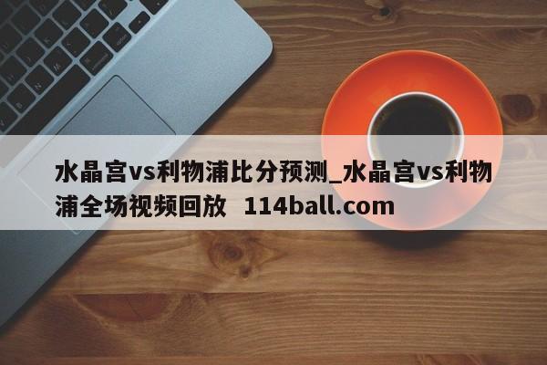 水晶宫vs利物浦比分预测_水晶宫vs利物浦全场视频回放  114ball.com