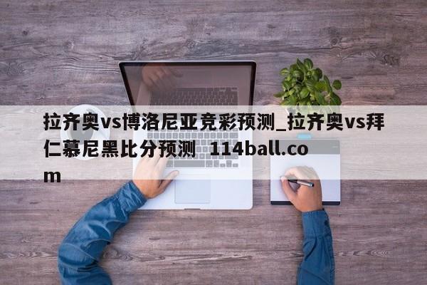 拉齐奥vs博洛尼亚竞彩预测_拉齐奥vs拜仁慕尼黑比分预测  114ball.com