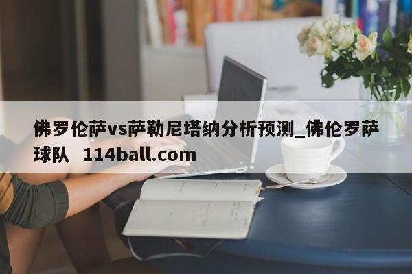 佛罗伦萨vs萨勒尼塔纳分析预测_佛伦罗萨球队  114ball.com