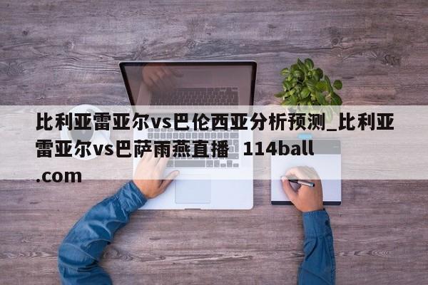 比利亚雷亚尔vs巴伦西亚分析预测_比利亚雷亚尔vs巴萨雨燕直播  114ball.com