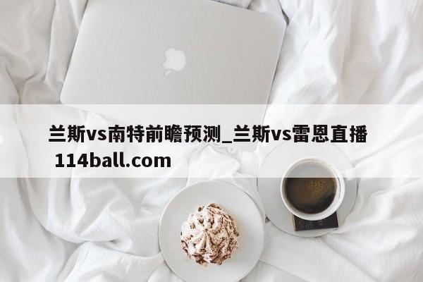 兰斯vs南特前瞻预测_兰斯vs雷恩直播  114ball.com