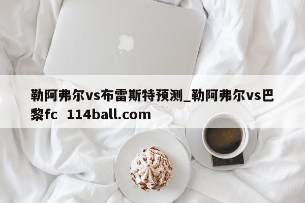 勒阿弗尔vs布雷斯特预测_勒阿弗尔vs巴黎fc  114ball.com