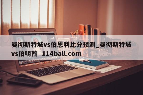 曼彻斯特城vs伯恩利比分预测_曼彻斯特城vs伯明翰  114ball.com