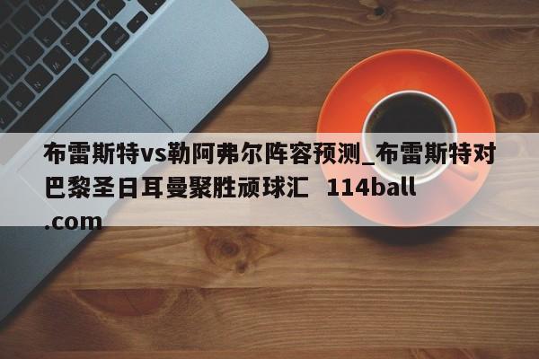 布雷斯特vs勒阿弗尔阵容预测_布雷斯特对巴黎圣日耳曼聚胜顽球汇  114ball.com